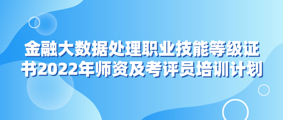  金融大数据处置职业技术等级证书2022年师资及考评员培训打算